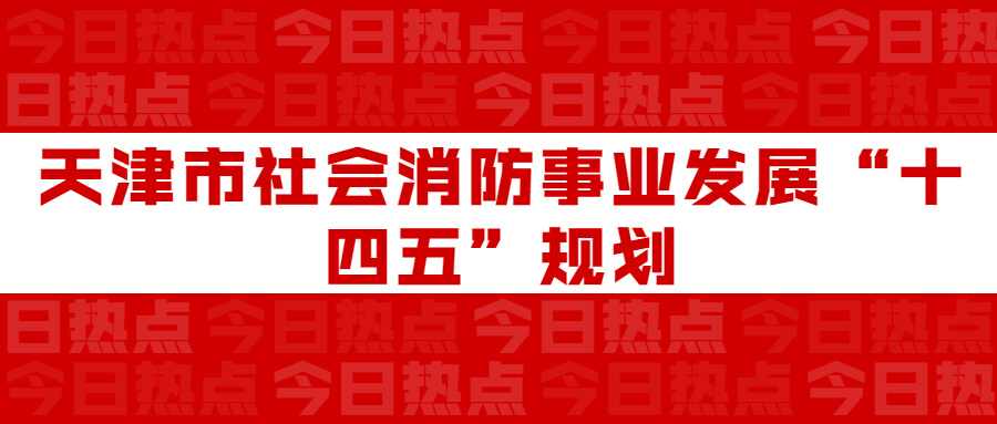 天津市社會(huì)消防事業(yè)發(fā)展“十四五”規(guī)劃：通知要求深化智慧消防建設(shè)應(yīng)用，將“智慧消防”融入“智慧城市”建設(shè)